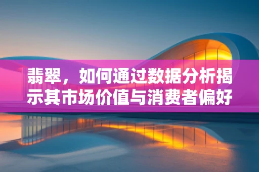 翡翠，如何通过数据分析揭示其市场价值与消费者偏好的秘密？