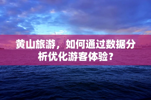 黄山旅游，如何通过数据分析优化游客体验？