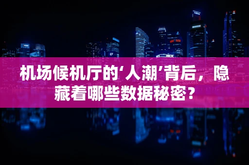 机场候机厅的‘人潮’背后，隐藏着哪些数据秘密？