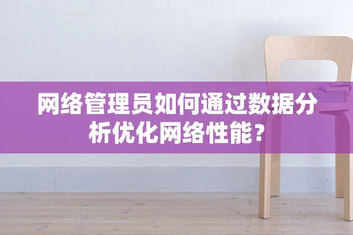 网络管理员如何通过数据分析优化网络性能？