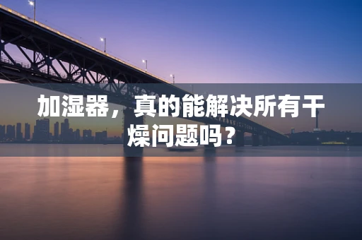 加湿器，真的能解决所有干燥问题吗？