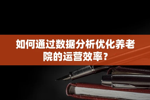 如何通过数据分析优化养老院的运营效率？