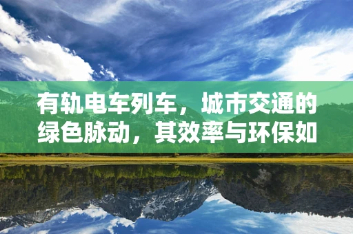 有轨电车列车，城市交通的绿色脉动，其效率与环保如何平衡？