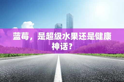 蓝莓，是超级水果还是健康神话？
