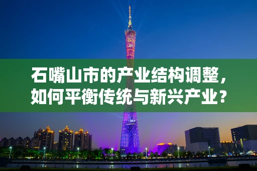 石嘴山市的产业结构调整，如何平衡传统与新兴产业？