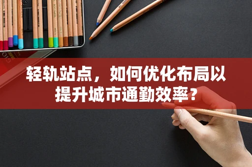 轻轨站点，如何优化布局以提升城市通勤效率？