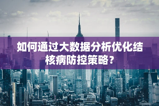 如何通过大数据分析优化结核病防控策略？