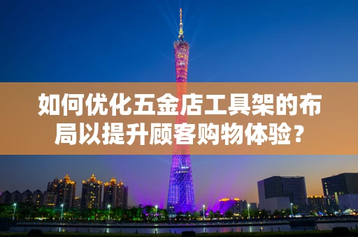 如何优化五金店工具架的布局以提升顾客购物体验？