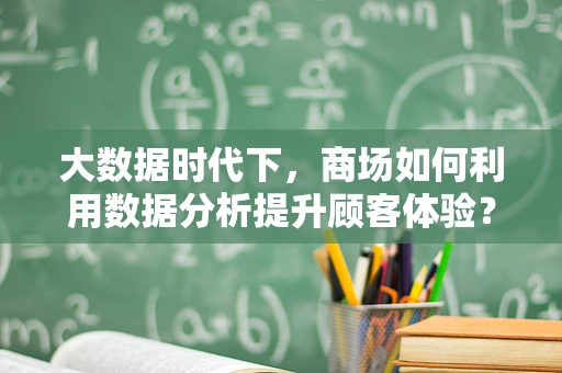 大数据时代下，商场如何利用数据分析提升顾客体验？