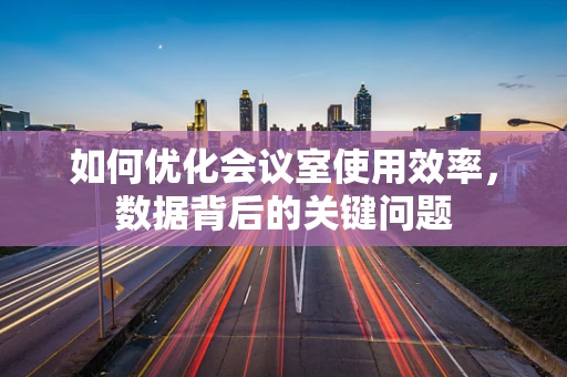 如何优化会议室使用效率，数据背后的关键问题