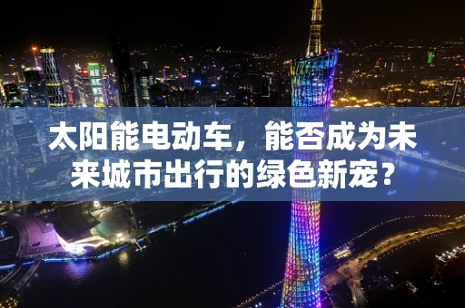 太阳能电动车，能否成为未来城市出行的绿色新宠？