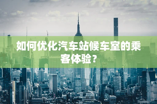 如何优化汽车站候车室的乘客体验？