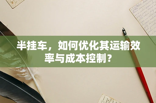 半挂车，如何优化其运输效率与成本控制？