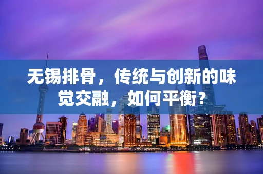 无锡排骨，传统与创新的味觉交融，如何平衡？