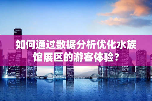 如何通过数据分析优化水族馆展区的游客体验？