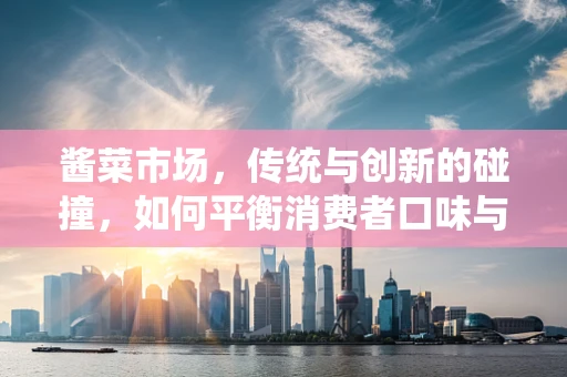 酱菜市场，传统与创新的碰撞，如何平衡消费者口味与健康需求？