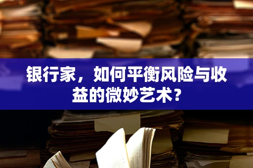 银行家，如何平衡风险与收益的微妙艺术？