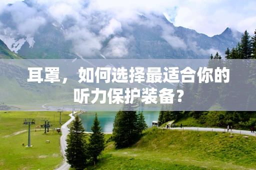 耳罩，如何选择最适合你的听力保护装备？