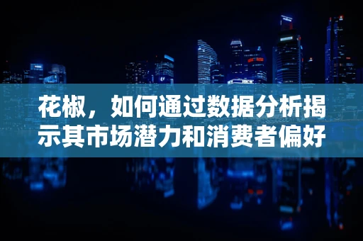 花椒，如何通过数据分析揭示其市场潜力和消费者偏好？