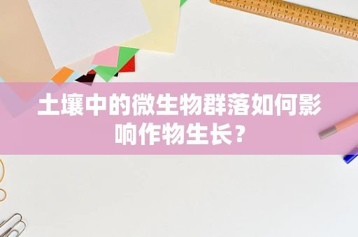 土壤中的微生物群落如何影响作物生长？