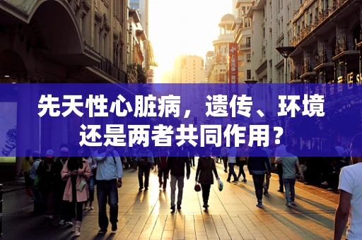 先天性心脏病，遗传、环境还是两者共同作用？