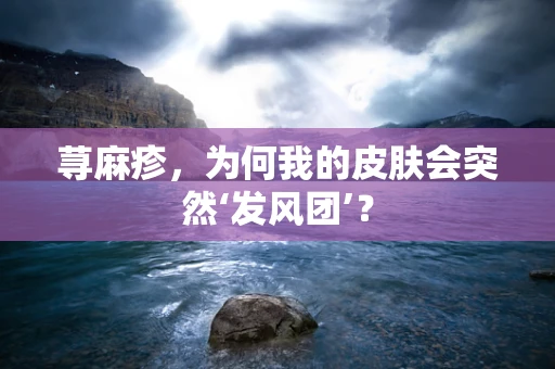 荨麻疹，为何我的皮肤会突然‘发风团’？