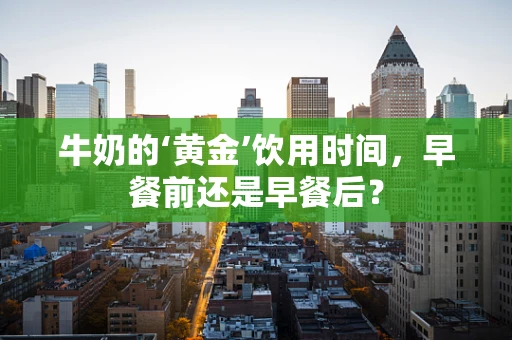 牛奶的‘黄金’饮用时间，早餐前还是早餐后？