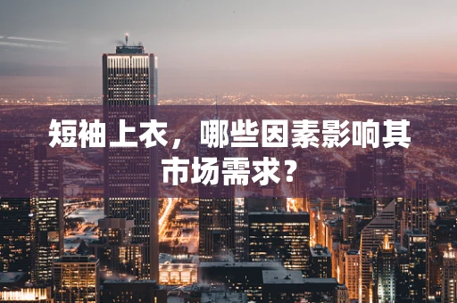 短袖上衣，哪些因素影响其市场需求？