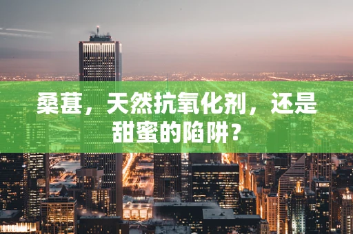 桑葚，天然抗氧化剂，还是甜蜜的陷阱？