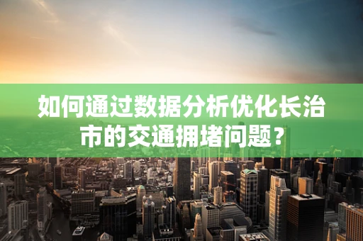 如何通过数据分析优化长治市的交通拥堵问题？