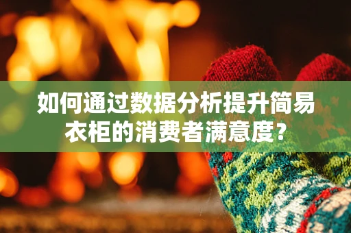 如何通过数据分析提升简易衣柜的消费者满意度？