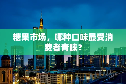 糖果市场，哪种口味最受消费者青睐？