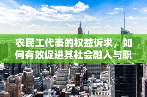 农民工代表的权益诉求，如何有效促进其社会融入与职业发展？