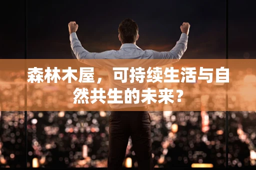 森林木屋，可持续生活与自然共生的未来？