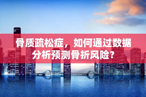 骨质疏松症，如何通过数据分析预测骨折风险？