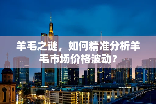 羊毛之谜，如何精准分析羊毛市场价格波动？
