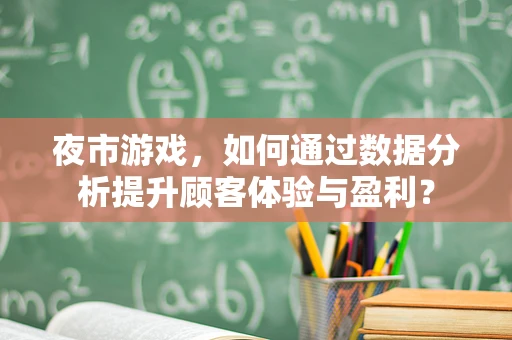 夜市游戏，如何通过数据分析提升顾客体验与盈利？