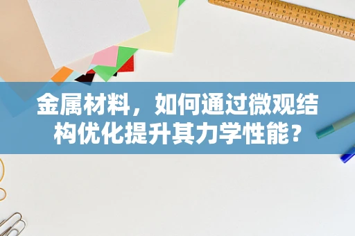 金属材料，如何通过微观结构优化提升其力学性能？