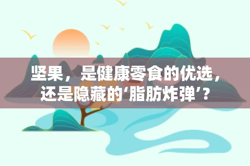 坚果，是健康零食的优选，还是隐藏的‘脂肪炸弹’？