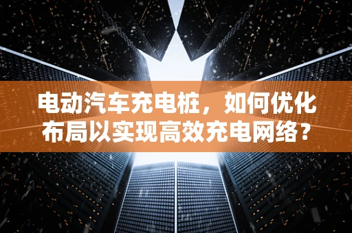 电动汽车充电桩，如何优化布局以实现高效充电网络？