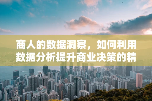 商人的数据洞察，如何利用数据分析提升商业决策的精准度？