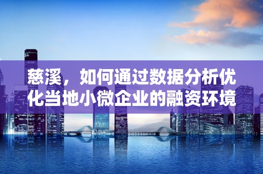 慈溪，如何通过数据分析优化当地小微企业的融资环境？