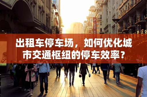 出租车停车场，如何优化城市交通枢纽的停车效率？
