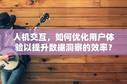 人机交互，如何优化用户体验以提升数据洞察的效率？