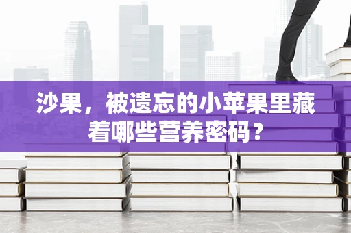 沙果，被遗忘的小苹果里藏着哪些营养密码？
