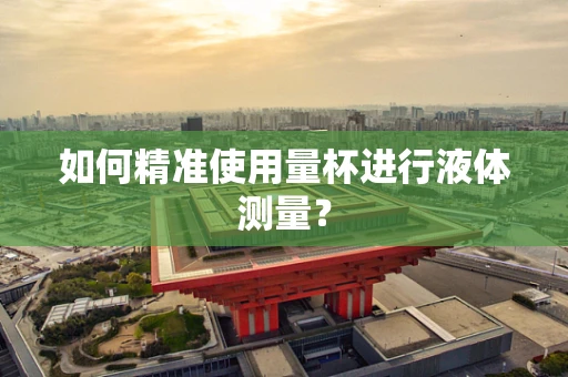 如何精准使用量杯进行液体测量？