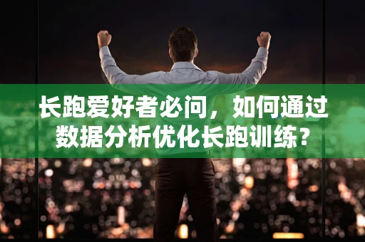 长跑爱好者必问，如何通过数据分析优化长跑训练？