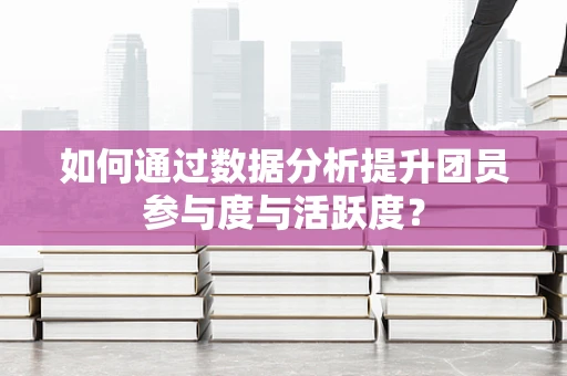 如何通过数据分析提升团员参与度与活跃度？