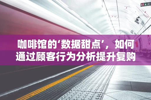 咖啡馆的‘数据甜点’，如何通过顾客行为分析提升复购率？
