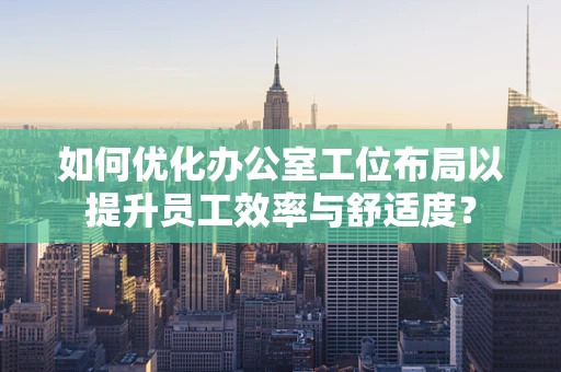 如何优化办公室工位布局以提升员工效率与舒适度？